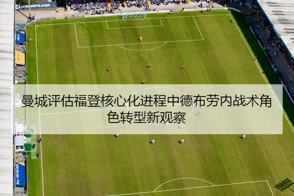 曼城评估福登核心化进程中德布劳内战术角色转型新观察