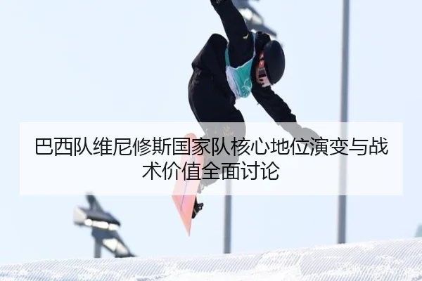 巴西队维尼修斯国家队核心地位演变与战术价值全面讨论