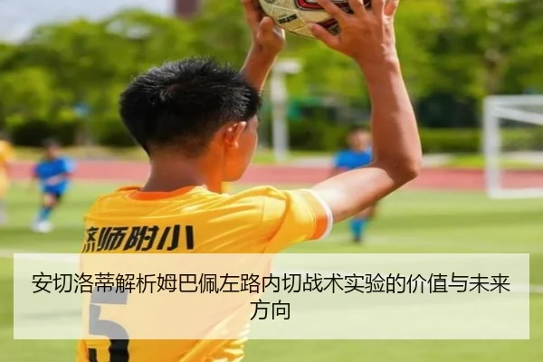 安切洛蒂解析姆巴佩左路内切战术实验的价值与未来方向