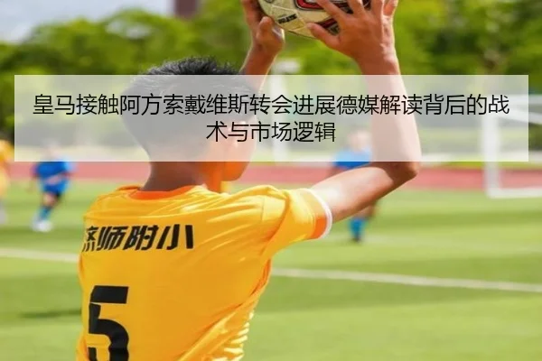 皇马接触阿方索戴维斯转会进展德媒解读背后的战术与市场逻辑