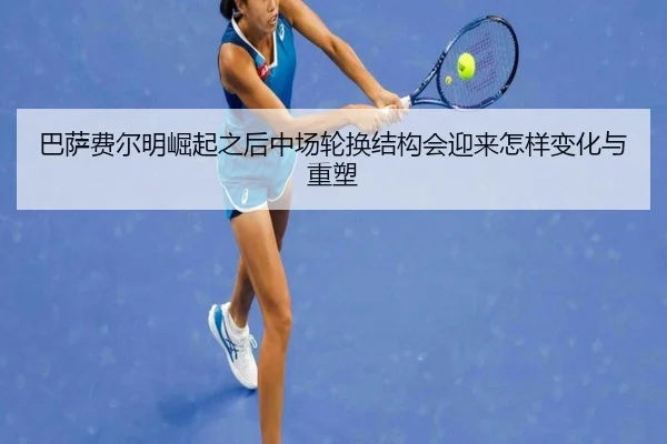 巴萨费尔明崛起之后中场轮换结构会迎来怎样变化与重塑