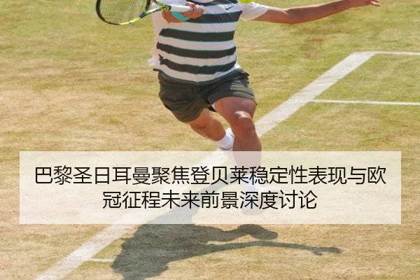 巴黎圣日耳曼聚焦登贝莱稳定性表现与欧冠征程未来前景深度讨论