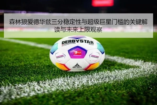 森林狼爱德华兹三分稳定性与超级巨星门槛的关键解读与未来上限观察
