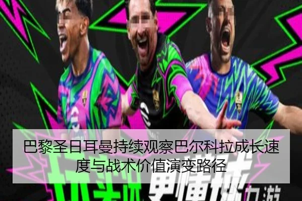 巴黎圣日耳曼持续观察巴尔科拉成长速度与战术价值演变路径