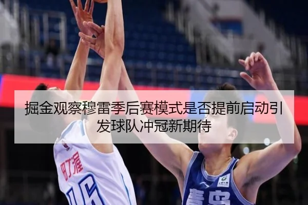 掘金观察穆雷季后赛模式是否提前启动引发球队冲冠新期待