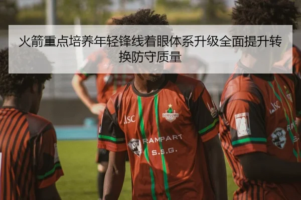 火箭重点培养年轻锋线着眼体系升级全面提升转换防守质量