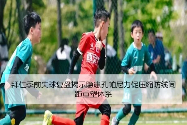 拜仁季前失球复盘揭示隐患孔帕尼力促压缩防线间距重塑体系